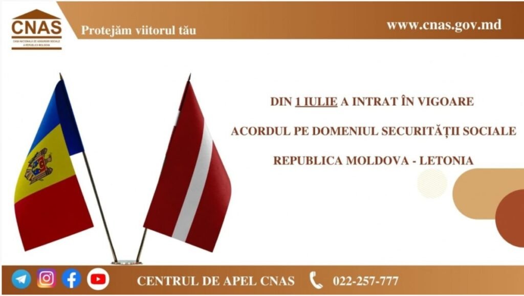 Acordul între Republica Moldova şi Republica Letonia în domeniul securităţii sociale, semnat la Bruxelles, a intrat în vigoare la data de 1 iulie 2024 1 Acordul între Republica Moldova şi Republica Letonia în domeniul securităţii sociale, semnat la Bruxelles, a intrat în vigoare la data de 1 iulie 2024
